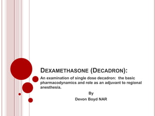 DEXAMETHASONE (DECADRON):
An examination of single dose decadron: the basic
pharmacodynamics and role as an adjuvant to regional
anesthesia.
By
Devon Boyd NAR
 
