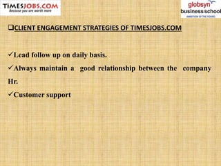 CLIENT ENGAGEMENT STRATEGIES OF TIMESJOBS.COM
Lead follow up on daily basis.
Always maintain a good relationship between the company
Hr.
Customer support
 