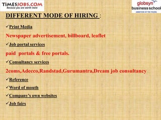 Print Media
Newspaper advertisement, billboard, leaflet
Job portal services
paid portals & free portals.
Consultancy services
2coms,Adecco,Randstad,Gurumantra,Dream job consultancy
Reference
Word of mouth
Company’s own websites
Job fairs
DIFFERENT MODE OF HIRING :
 