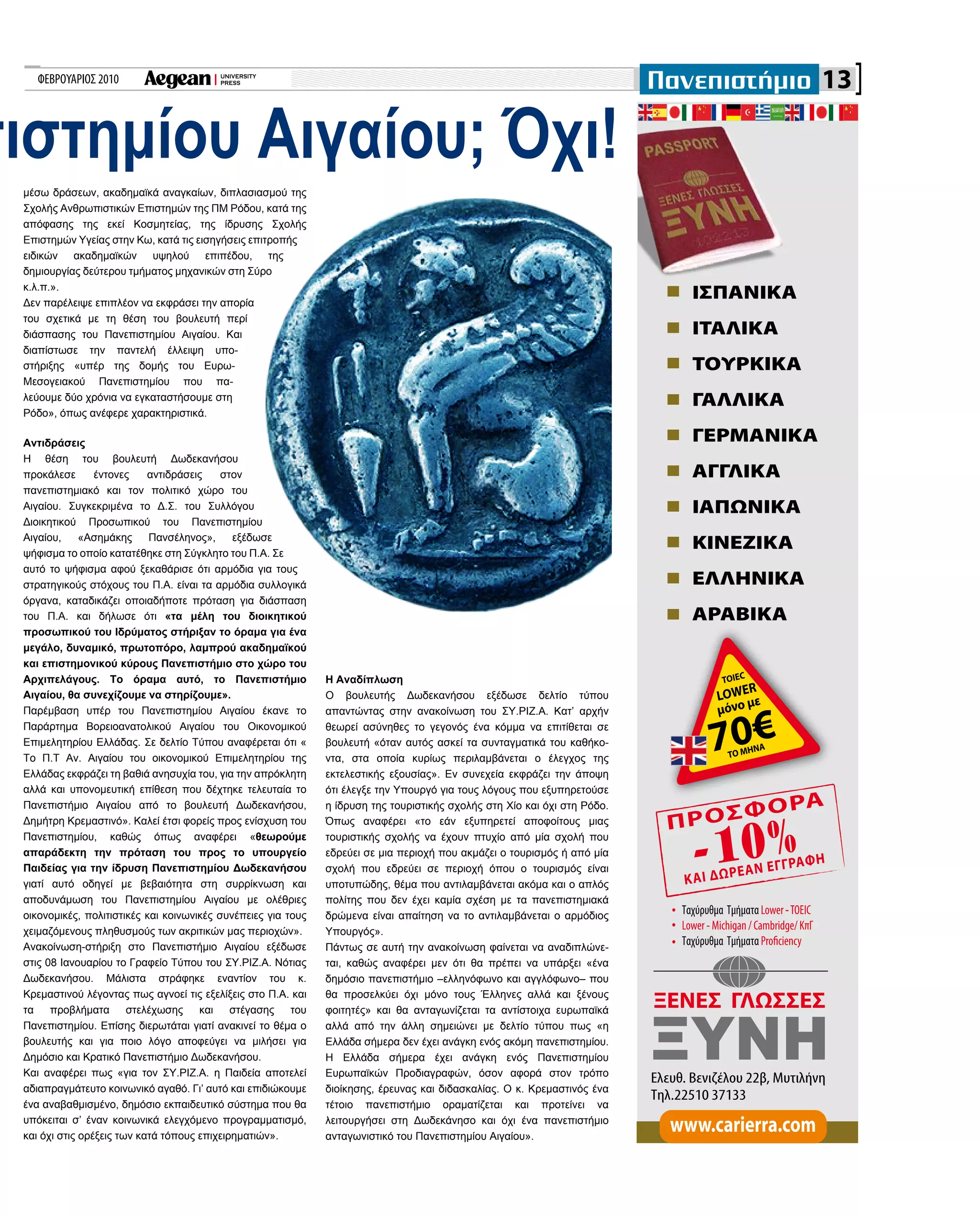 ΦΕΒΡΟΥΑΡΙΟΣ 2010 13
πιστημίου Αιγαίου; Όχι!
Η Αναδίπλωση
Ο βουλευτής Δωδεκανήσου εξέδωσε δελτίο τύπου
απαντώντας στην ανακοίνωση του ΣΥ.ΡΙΖ.Α. Κατ’ αρχήν
θεωρεί ασύνηθες το γεγονός ένα κόμμα να επιτίθεται σε
βουλευτή «όταν αυτός ασκεί τα συνταγματικά του καθήκο-
ντα, στα οποία κυρίως περιλαμβάνεται ο έλεγχος της
εκτελεστικής εξουσίας». Εν συνεχεία εκφράζει την άποψη
ότι έλεγξε την Υπουργό για τους λόγους που εξυπηρετούσε
η ίδρυση της τουριστικής σχολής στη Χίο και όχι στη Ρόδο.
Όπως αναφέρει «το εάν εξυπηρετεί αποφοίτους μιας
τουριστικής σχολής να έχουν πτυχίο από μία σχολή που
εδρεύει σε μια περιοχή που ακμάζει ο τουρισμός ή από μία
σχολή που εδρεύει σε περιοχή όπου ο τουρισμός είναι
υποτυπώδης, θέμα που αντιλαμβάνεται ακόμα και ο απλός
πολίτης που δεν έχει καμία σχέση με τα πανεπιστημιακά
δρώμενα είναι απαίτηση να το αντιλαμβάνεται ο αρμόδιος
Υπουργός».
Πάντως σε αυτή την ανακοίνωση φαίνεται να αναδιπλώνε-
ται, καθώς αναφέρει μεν ότι θα πρέπει να υπάρξει «ένα
δημόσιο πανεπιστήμιο –ελληνόφωνο και αγγλόφωνο– που
θα προσελκύει όχι μόνο τους Έλληνες αλλά και ξένους
φοιτητές» και θα ανταγωνίζεται τα αντίστοιχα ευρωπαϊκά
αλλά από την άλλη σημειώνει με δελτίο τύπου πως «η
Ελλάδα σήμερα δεν έχει ανάγκη ενός ακόμη πανεπιστημίου.
Η Ελλάδα σήμερα έχει ανάγκη ενός Πανεπιστημίου
Ευρωπαϊκών Προδιαγραφών, όσον αφορά στον τρόπο
διοίκησης, έρευνας και διδασκαλίας. Ο κ. Κρεμαστινός ένα
τέτοιο πανεπιστήμιο οραματίζεται και προτείνει να
λειτουργήσει στη Δωδεκάνησο και όχι ένα πανεπιστήμιο
ανταγωνιστικό του Πανεπιστημίου Αιγαίου».
μέσω δράσεων, ακαδημαϊκά αναγκαίων, διπλασιασμού της
Σχολής Ανθρωπιστικών Επιστημών της ΠΜ Ρόδου, κατά της
απόφασης της εκεί Κοσμητείας, της ίδρυσης Σχολής
Επιστημών Υγείας στην Κω, κατά τις εισηγήσεις επιτροπής
ειδικών ακαδημαϊκών υψηλού επιπέδου, της
δημιουργίας δεύτερου τμήματος μηχανικών στη Σύρο
κ.λ.π.».
Δεν παρέλειψε επιπλέον να εκφράσει την απορία
του σχετικά με τη θέση του βουλευτή περί
διάσπασης του Πανεπιστημίου Αιγαίου. Και
διαπίστωσε την παντελή έλλειψη υπο-
στήριξης «υπέρ της δομής του Ευρω-
Μεσογειακού Πανεπιστημίου που πα-
λεύουμε δύο χρόνια να εγκαταστήσουμε στη
Ρόδο», όπως ανέφερε χαρακτηριστικά.
Αντιδράσεις
Η θέση του βουλευτή Δωδεκανήσου
προκάλεσε έντονες αντιδράσεις στον
πανεπιστημιακό και τον πολιτικό χώρο του
Αιγαίου. Συγκεκριμένα το Δ.Σ. του Συλλόγου
Διοικητικού Προσωπικού του Πανεπιστημίου
Αιγαίου, «Ασημάκης Πανσέληνος», εξέδωσε
ψήφισμα το οποίο κατατέθηκε στη Σύγκλητο του Π.Α. Σε
αυτό το ψήφισμα αφού ξεκαθάρισε ότι αρμόδια για τους
στρατηγικούς στόχους του Π.Α. είναι τα αρμόδια συλλογικά
όργανα, καταδικάζει οποιαδήποτε πρόταση για διάσπαση
του Π.Α. και δήλωσε ότι «τα μέλη του διοικητικού
προσωπικού του Ιδρύματος στήριξαν το όραμα για ένα
μεγάλο, δυναμικό, πρωτοπόρο, λαμπρού ακαδημαϊκού
και επιστημονικού κύρους Πανεπιστήμιο στο χώρο του
Αρχιπελάγους. Το όραμα αυτό, το Πανεπιστήμιο
Αιγαίου, θα συνεχίζουμε να στηρίζουμε».
Παρέμβαση υπέρ του Πανεπιστημίου Αιγαίου έκανε το
Παράρτημα Βορειοανατολικού Αιγαίου του Οικονομικού
Επιμελητηρίου Ελλάδας. Σε δελτίο Τύπου αναφέρεται ότι «
Το Π.Τ Αν. Αιγαίου του οικονομικού Επιμελητηρίου της
Ελλάδας εκφράζει τη βαθιά ανησυχία του, για την απρόκλητη
αλλά και υπονομευτική επίθεση που δέχτηκε τελευταία το
Πανεπιστήμιο Αιγαίου από το βουλευτή Δωδεκανήσου,
Δημήτρη Κρεμαστινό». Καλεί έτσι φορείς προς ενίσχυση του
Πανεπιστημίου, καθώς όπως αναφέρει «θεωρούμε
απαράδεκτη την πρόταση του προς το υπουργείο
Παιδείας για την ίδρυση Πανεπιστημίου Δωδεκανήσου
γιατί αυτό οδηγεί με βεβαιότητα στη συρρίκνωση και
αποδυνάμωση του Πανεπιστημίου Αιγαίου με ολέθριες
οικονομικές, πολιτιστικές και κοινωνικές συνέπειες για τους
χειμαζόμενους πληθυσμούς των ακριτικών μας περιοχών».
Ανακοίνωση-στήριξη στο Πανεπιστήμιο Αιγαίου εξέδωσε
στις 08 Ιανουαρίου το Γραφείο Τύπου του ΣΥ.ΡΙΖ.Α. Νότιας
Δωδεκανήσου. Μάλιστα στράφηκε εναντίον του κ.
Κρεμαστινού λέγοντας πως αγνοεί τις εξελίξεις στο Π.Α. και
τα προβλήματα στελέχωσης και στέγασης του
Πανεπιστημίου. Επίσης διερωτάται γιατί ανακινεί το θέμα ο
βουλευτής και για ποιο λόγο αποφεύγει να μιλήσει για
Δημόσιο και Κρατικό Πανεπιστήμιο Δωδεκανήσου.
Και αναφέρει πως «για τον ΣΥ.ΡΙΖ.Α. η Παιδεία αποτελεί
αδιαπραγμάτευτο κοινωνικό αγαθό. Γι’ αυτό και επιδιώκουμε
ένα αναβαθμισμένο, δημόσιο εκπαιδευτικό σύστημα που θα
υπόκειται σ’ έναν κοινωνικά ελεγχόμενο προγραμματισμό,
και όχι στις ορέξεις των κατά τόπους επιχειρηματιών».
 