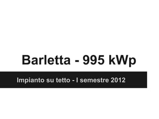 Barletta - 995 kWp
Impianto su tetto - I semestre 2012
 