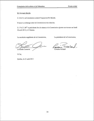 Procès-verbal

Commission de la culture et de I'kducation

M. Germain Belzile

À 16 Ii 51, la Commission entend l'exposé de M. Belzile.
S'ensuit un échange entre la Commission et les témoins.

À 17 II 27, M"Va présidente lève la séance et la Cominissioii ajourne ses travaux au lundi
26 août 2013, à 14 Iieures.

La secrétaire suppléante de la Commission,

La présidente de la Commission,

e &:?iZd&/,
Lo isette Cameron
LCIsq

Québec, le 21 août 2013

Lorraine Richard

 