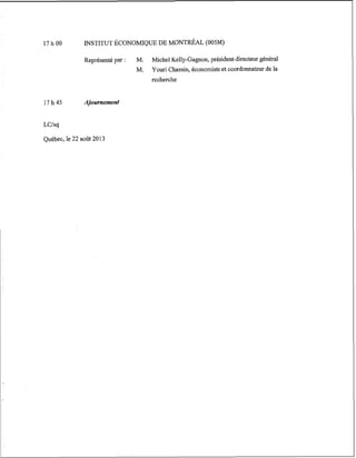 Représenté par :

M.

M.

Michel Kelly-Gagnon, président-directeurgénéral
Yonri Chassin, économiste et coordonnateur de la
recherche

17 h 45

Ajournement

LCIsq
Québec, le 22 août 2013

 