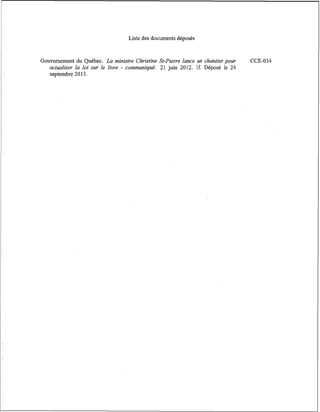 Liste des documents déposés

Gouvernement du Québec. La ministre Christine St-Pierre lance un chantier pour
actualiser la loi sur le livre - communiqué. 21 juin 2012. If. Déposé le 24
septembre 20 13.

CCE-034

 
