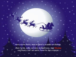 Havia muita festa, mas no geral a ocasião era solene.  Mais tarde, esse costume desapareceu, mas  Nicolau  continuou a ser um santo favorito das crianças. 
