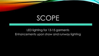 SCOPE
LED lighting for 13-15 garments
Enhancements upon show and runway lighting
4
 