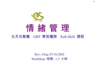 情 緒 管 理 日月光集團  GRP  菁英團隊  Soft-Skill  課程 Rev.: Orig; 07/16/2002 WorkShop  時間 : 1.5  小時 * 