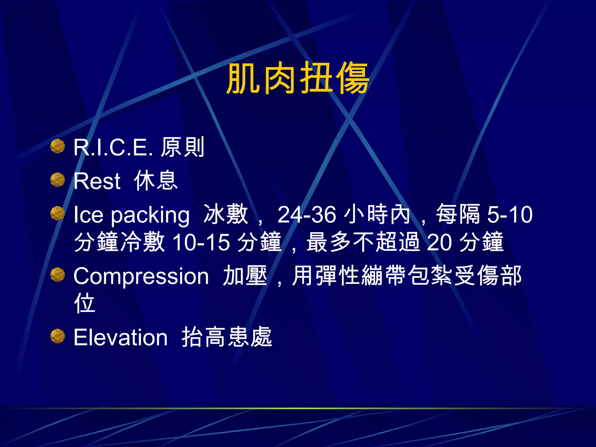 肌肉扭傷 R.I.C.E. 原則 Rest  休息 Ice packing  冰敷， 24-36 小時內，每隔 5-10 分鐘冷敷 10-15 分鐘，最多不超過 20 分鐘 Compression  加壓，用彈性繃帶包紮受傷部位 Elevation  抬高患處 