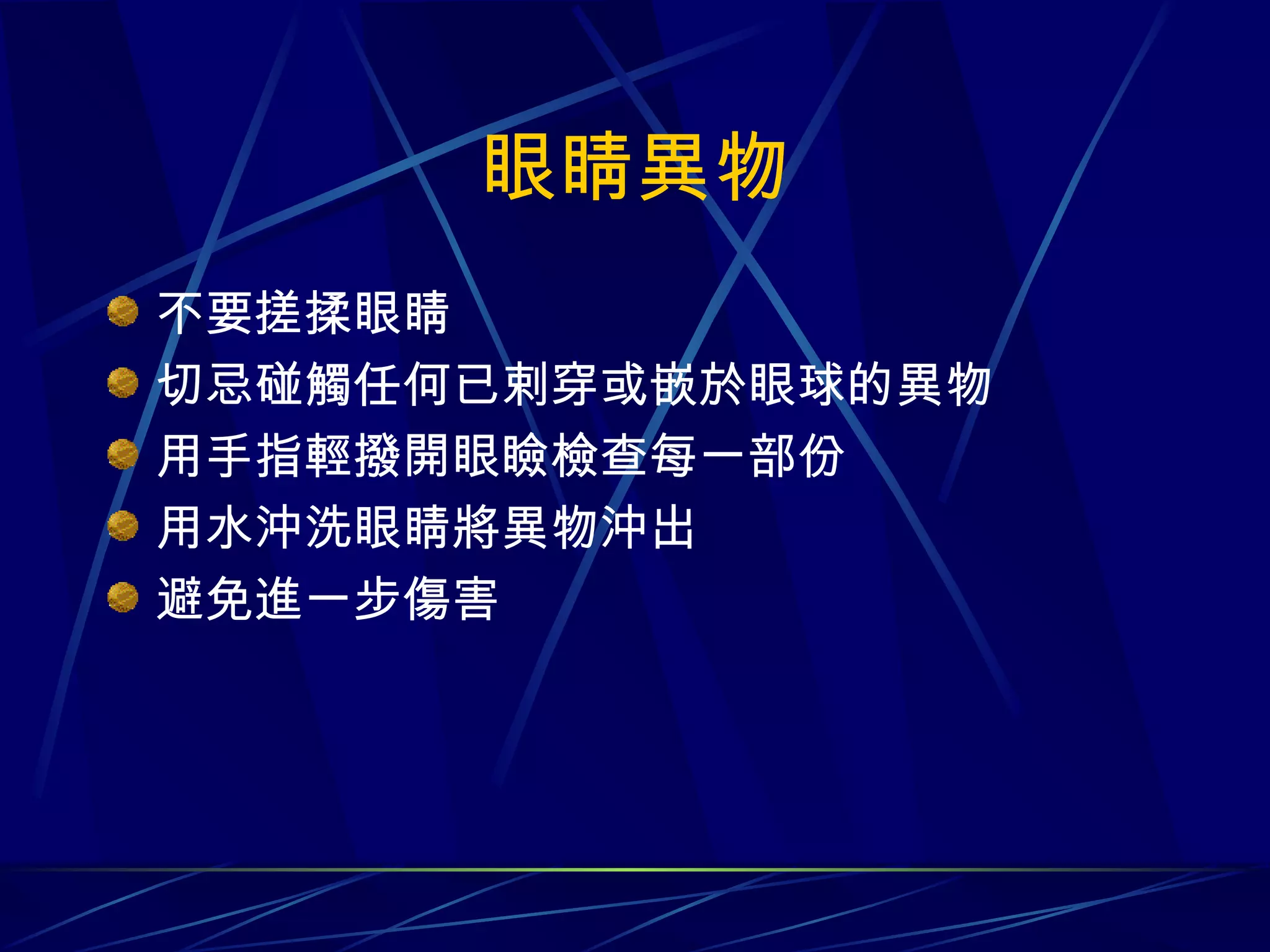 眼睛異物 不要搓揉眼睛 切忌碰觸任何已剌穿或嵌於眼球的異物 用手指輕撥開眼瞼檢查每一部份 用水沖洗眼睛將異物沖出 避免進一步傷害 