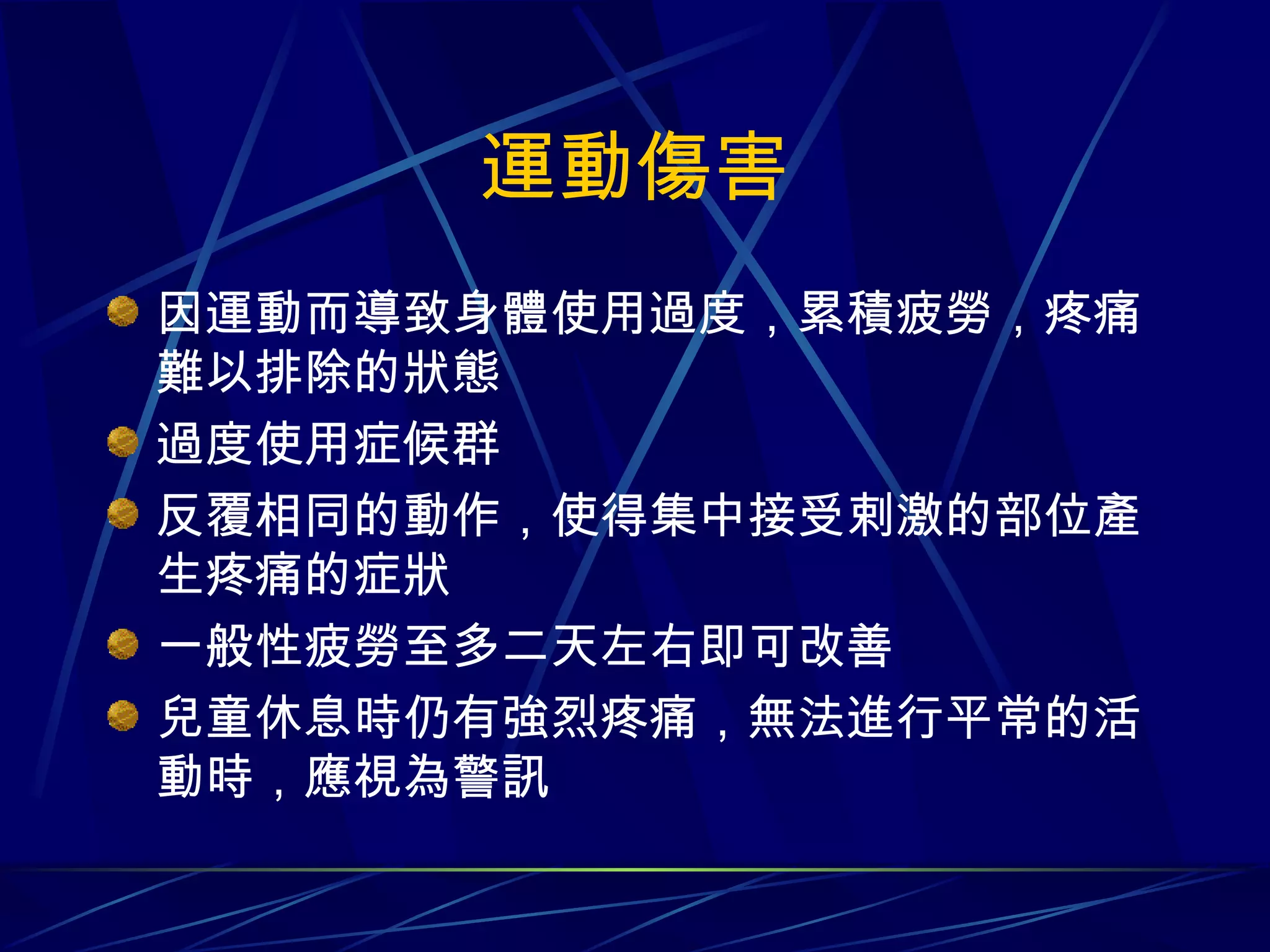 運動傷害 因運動而導致身體使用過度，累積疲勞，疼痛難以排除的狀態 過度使用症候群 反覆相同的動作，使得集中接受剌激的部位產生疼痛的症狀 一般性疲勞至多二天左右即可改善 兒童休息時仍有強烈疼痛，無法進行平常的活動時，應視為警訊 