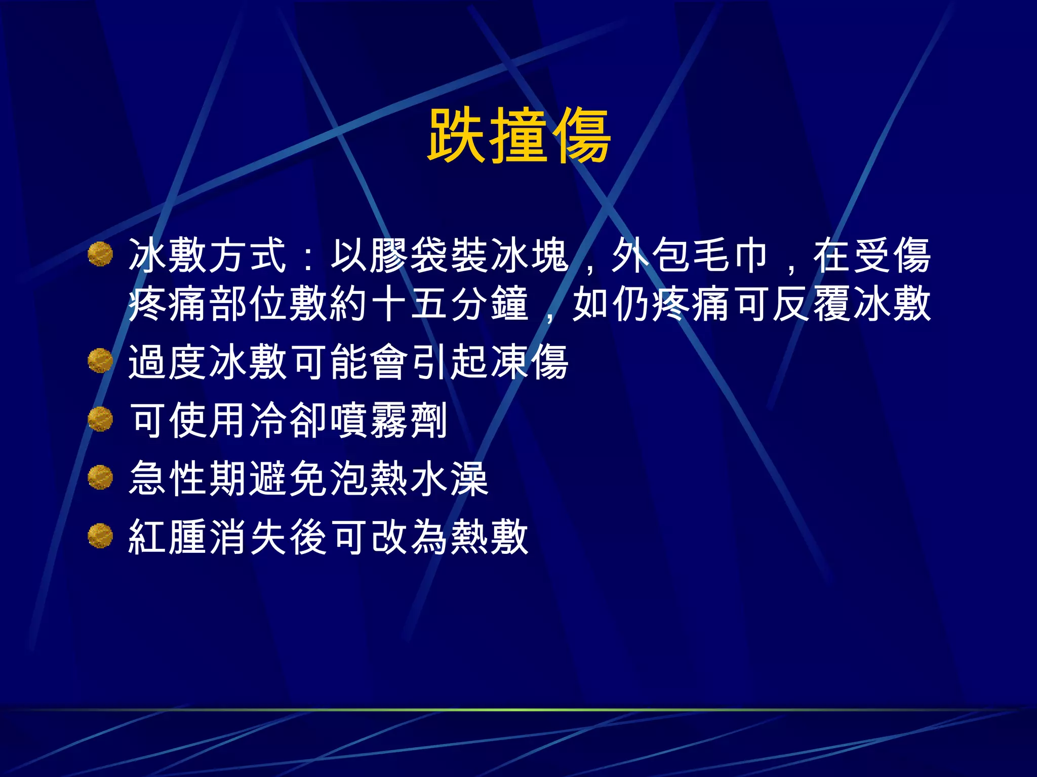 跌撞傷 冰敷方式：以膠袋裝冰塊，外包毛巾，在受傷疼痛部位敷約十五分鐘，如仍疼痛可反覆冰敷 過度冰敷可能會引起凍傷 可使用冷卻噴霧劑 急性期避免泡熱水澡 紅腫消失後可改為熱敷 