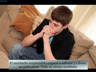 El muchacho sorprendido empezó a sollozar y a llorar, no pudo parar. Todo su cuerpo temblaba. Farley.com 