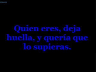 Quien eres, deja huella, y quería que lo supieras. Farley.com 