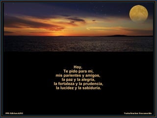 Hoy,  Te pido para mi, mis parientes y amigos,  la paz y la alegría, la fortaleza y la prudencia, la lucidez y la sabiduría. 