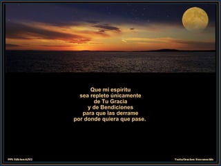 Que mi espíritu sea repleto únicamente de Tu Gracia y de Bendiciones para que las derrame por donde quiera que pase.  