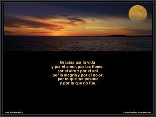 Gracias por la vida  y por el amor, por las flores,  por el aire y por el sol, por la alegría y por el dolor, por lo que fue posible y por lo que no fue. 