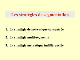 Les stratégies de segmentation


1. La stratégie de mercatique concentrée

2. La stratégie multi-segments

3. La stratégie mercatique indifférenciée
 