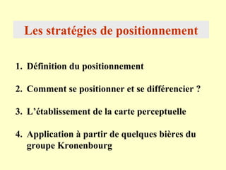 Les stratégies de positionnement

1. Définition du positionnement

2. Comment se positionner et se différencier ?

3. L’établissement de la carte perceptuelle

4. Application à partir de quelques bières du
   groupe Kronenbourg
 