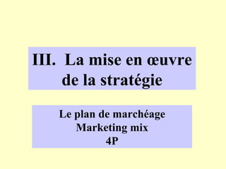 III. La mise en œuvre
     de la stratégie
   Le plan de marchéage
      Marketing mix
            4P
 