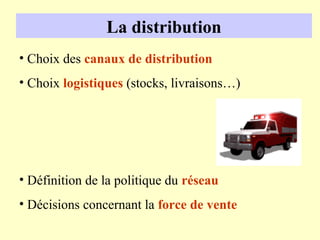La distribution
• Choix des canaux de distribution
• Choix logistiques (stocks, livraisons…)




• Définition de la politique du réseau
• Décisions concernant la force de vente
 