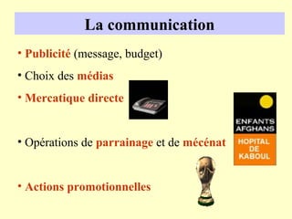La communication
• Publicité (message, budget)
• Choix des médias
• Mercatique directe


• Opérations de parrainage et de mécénat


• Actions promotionnelles
 