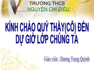 KÍNH CHÀO QUÝ THẦY(CÔ) ĐẾN  DỰ GIỜ LỚP CHÚNG TA TRƯỜNG THCS    NGUYỄN CHÍ DIỄU Giáo viên : Dương Trọng Quỳnh 