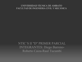 UNIVERSIDAD  TÉCNICA  DE AMBATO FACULTAD DE INGENIERIA CIVIL Y MECÁNICA         NTIC´S II &quot;D&quot; PRIMER PARCIAL INTEGRANTES: Diego Barreno-Roberto Caiza-Raul Tucumbi 
