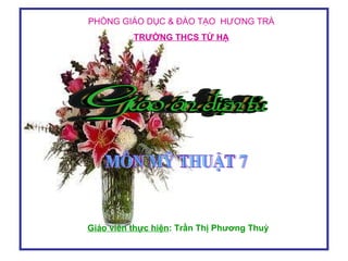 PHÒNG GIÁO DỤC & ĐÀO TẠO  HƯƠNG TRÀ TRƯỜNG THCS TỨ HẠ MÔN MỸ THUẬT 7 Giáo viên thực hiện : Trần Thị Phương Thuỳ 