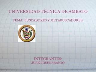     UNIVERSIDAD TÉCNICA DE AMBATO   TEMA: BUSCADORES Y METABUSCADORES                  INTEGRANTES: JUAN JOSÉNARANJO   