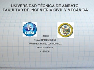 UNIVERSIDAD TÉCNICA DE AMBATO  FACULTAD DE ÍNGENIERIA CIVÍL Y MECÁNICA                 NTICS II TEMA: TIPO DE REDES NOMBRES. ROMEL LLUMIQUINGA ENRIQUE PÉREZ  03/10/2011 