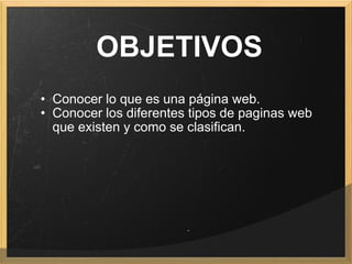   OBJETIVOS Conocer lo que es una página web. Conocer los diferentes tipos de paginas web que existen y como se clasifican. 