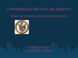     UNIVERSIDAD TÉCNICA DE AMBATO   TEMA: BUSCADORES Y METABUSCADORES                  INTEGRANTES: JUAN JOSÉ  TORRES   