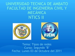 UNIVERSIDAD TECNICA DE AMBATO FACULTAD DE INGENIERIA CIVIL Y MECÁNICA NTICS II  Tema: Tipos de redes Curso: Segundo &quot;B&quot; Fecha: Lunes 03 de Octubre del 2011 