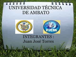   UNIVERSIDAD TÉCNICA  DE AMBATO INTEGRANTES : Juan José Torres 