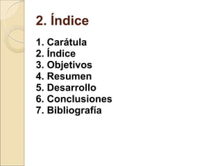 2. Índice 1. Carátula 2. Índice 3. Objetivos 4. Resumen  5. Desarrollo 6. Conclusiones 7. Bibliografía 