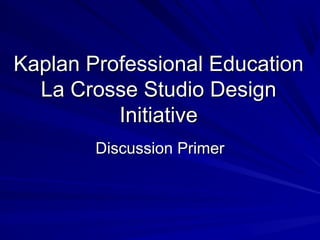 Kaplan Professional EducationKaplan Professional Education
La Crosse Studio DesignLa Crosse Studio Design
InitiativeInitiative
Discussion PrimerDiscussion Primer
 