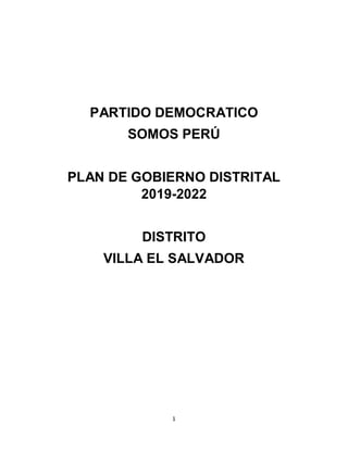 1
PARTIDO DEMOCRATICO
SOMOS PERÚ
PLAN DE GOBIERNO DISTRITAL
2019-2022
DISTRITO
VILLA EL SALVADOR
 