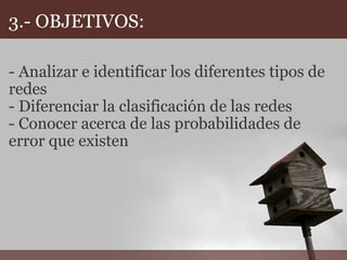 3.- OBJETIVOS: - Analizar e identificar los diferentes tipos de redes   - Diferenciar la clasificación de las redes - Conocer acerca de las probabilidades de error que existen               