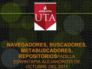 NAVEGADORES, BUSCADORES, METABUSCADORES, REPOSITORIOS PADILLA EDWINTAPIA ALEJANDRO31 DE OCTUBRE DEL 2011 