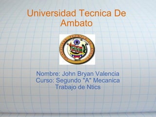 Universidad Tecnica De Ambato Nombre: John Bryan Valencia Curso: Segundo &quot;A&quot; Mecanica Trabajo de Ntics 