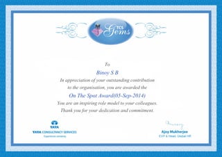 To
Binoy S B
In appreciation of your outstanding contribution
to the organisation, you are awarded the
On The Spot Award(05-Sep-2014)
You are an inspiring role model to your colleagues.
Thank you for your dedication and commitment.
 