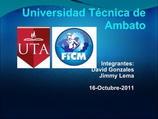 Integrantes: David Gonzales Jimmy Lema   16-Octubre-2011 Universidad Técnica de Ambato 