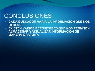 CONCLUSIONES CADA BUSCADOR VARIA LA INFORMACION QUE NOS OFRECE EXISTEN VARIOS REPOSITORES QUE NOS PERMITEN ALMACENAR Y VISUALIZAR INFORMACION DE MANERA GRATUITA 