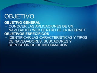 OBJETIVO OBJETIVO GENERAL CONOCER LAS APLICACIONES DE UN NAVEGADOR WEB DENTRO DE LA INTERNET OBJETIVOS ESPECÍFICOS IDENTIFICAR LAS CARACTERISTICAS Y TIPOS DE NAVEGADORES, BUSCADORES Y REPOSITORIOS DE INFORMACION 