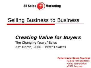 Selling Business to Business Creating Value for Buyers The Changing face of Sales 23 rd  March, 2006 – Peter Lawless ,[object Object],[object Object],[object Object],[object Object]