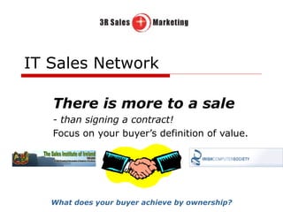 IT Sales Network There is more to a sale - than signing a contract! Focus on your buyer’s definition of value. What does your buyer achieve by ownership? 