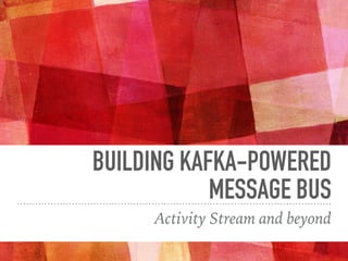 BUILDING KAFKA-POWERED
MESSAGE BUS
Activity Stream and beyond
 
