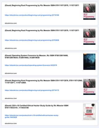 (Ebook) Beginning Rust Programming by Ric Messier ISBN 9781119712978, 1119712971
https://ebooknice.com/product/beginning-rust-programming-32716166
ebooknice.com
(Ebook) Beginning Rust Programming by Ric Messier ISBN 9781119712978, 1119712971
https://ebooknice.com/product/beginning-rust-programming-32793658
ebooknice.com
(Ebook) Operating System Forensics by Messier, Ric ISBN 9780128019498,
9780128019634, 0128019492, 0128019638
https://ebooknice.com/product/operating-system-forensics-5432576
ebooknice.com
(Ebook) Beginning Rust Programming by Ric Messier ISBN 9781119712978, 9781119712985,
1119712971, 111971298X
https://ebooknice.com/product/beginning-rust-programming-32716172
ebooknice.com
(Ebook) CEH v10 Certified Ethical Hacker Study Guide by Ric Messier ISBN
9781119533191, 1119533198
https://ebooknice.com/product/ceh-v10-certified-ethical-hacker-study-
guide-10433620
ebooknice.com
 
