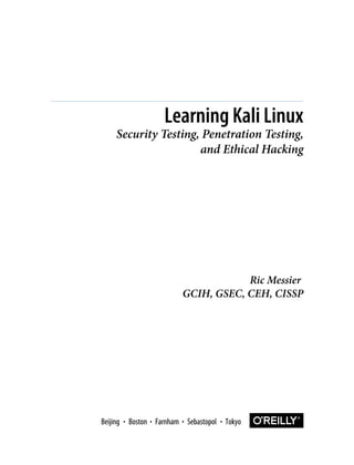 Ric Messier
GCIH, GSEC, CEH, CISSP
Learning Kali Linux
Security Testing, Penetration Testing,
and Ethical Hacking
Boston Farnham Sebastopol Tokyo
Beijing Boston Farnham Sebastopol Tokyo
Beijing
 
