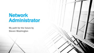Network
Administrator
My path for the future by
Steven Washington
 